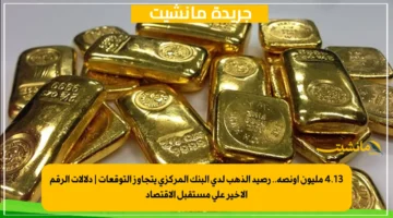 4.13 مليون أونصة.. رصيد الذهب لدى البنك المركزي يتجاوز التوقعات دلالات الرقم الأخير على مستقبل الاقتصاد 1